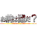 お前は誰だ？ (Who are you?)