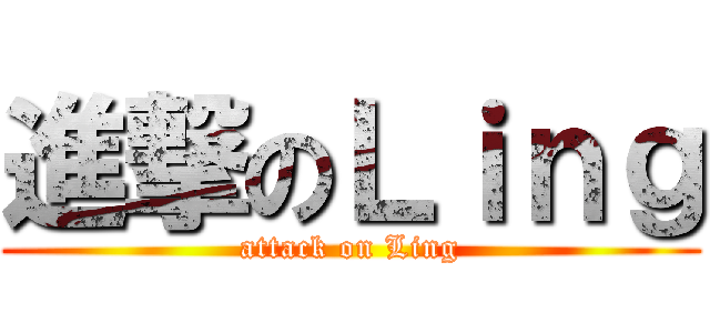 進撃のＬｉｎｇ (attack on Ling)