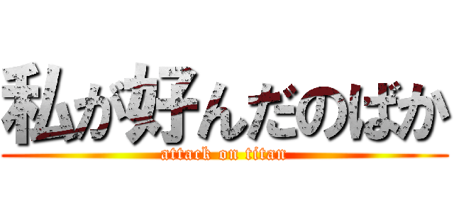 私が好んだのばか (attack on titan)