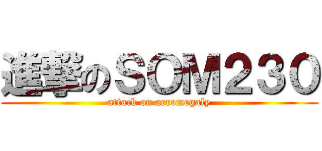 進撃のＳＯＭ２３０ (attack on acromegaly)