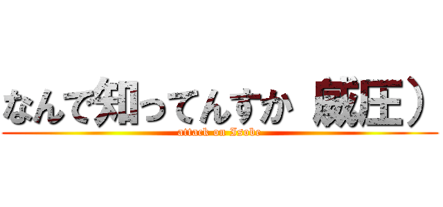 なんで知ってんすか（威圧） (attack on Isobe)
