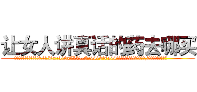 让女人讲真话的药去哪买 (让女人讲真话的药去哪买【电.话156x1318x7580-Q1991936399鑫宏药业】我们做的是长期生意,靠的是老客户长期支持
参考消息网2月20日报道 韩媒称，“剩女多、离婚率高的城市，房价一定会上涨。”这是中国经济学家金岩石2016年12月参加在上海举行的房地产相关论坛时说的话。
)