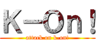 Ｋ－Ｏｎ！ (attack on k-on!)