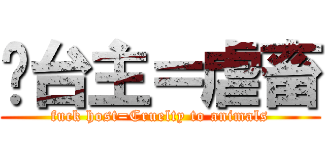 屌台主＝虐畜 (fuck host=Cruelty to animals)