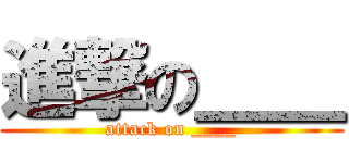 進撃の＿＿ (attack on ____)