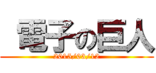  電子の巨人 (2015/03/12)