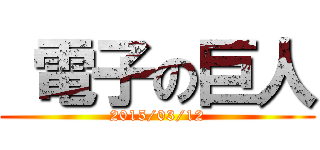  電子の巨人 (2015/03/12)