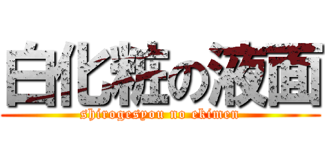 白化粧の液面 (shirogesyou no ekimen)