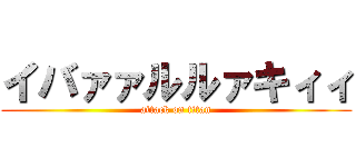 イバァァルルァキィィ (attack on titan)