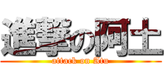進撃の阿土 (attack on Atu)