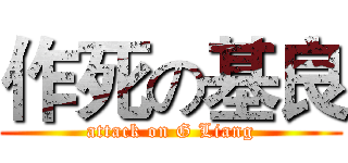 作死の基良 (attack on G Liang)