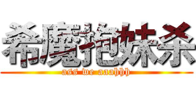 希魔抱妹杀 (ass we aaahhh)