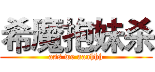 希魔抱妹杀 (ass we aaahhh)