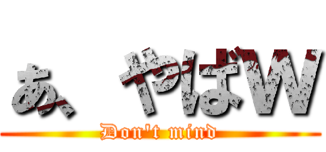 ぁ、やばｗ (Don't mind)