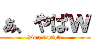 ぁ、やばｗ (Don't mind)