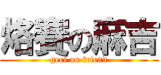 烙賽の麻吉 (geri on friend)