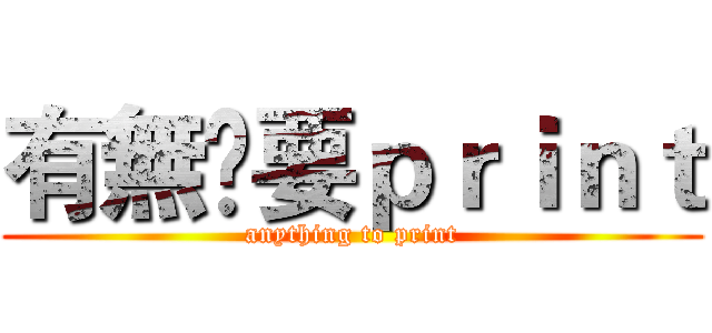 有無嘢要ｐｒｉｎｔ (anything to print)