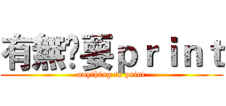 有無嘢要ｐｒｉｎｔ (anything to print)