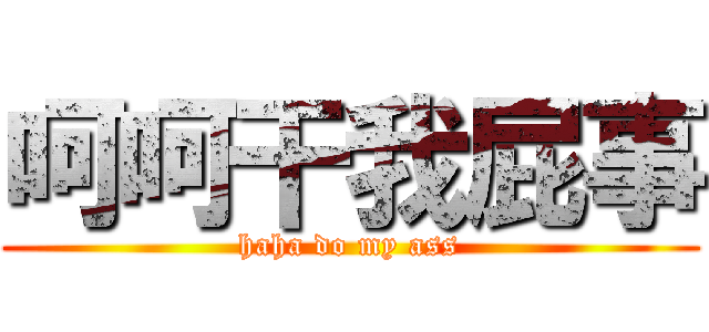 呵呵干我屁事 (haha do my ass)