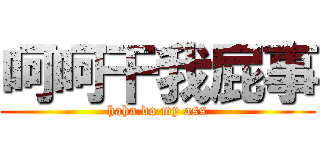 呵呵干我屁事 (haha do my ass)