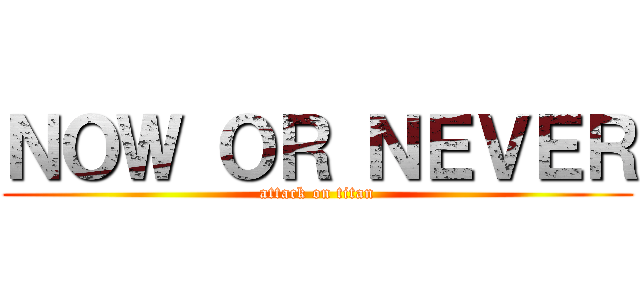ＮＯＷ ＯＲ ＮＥＶＥＲ (attack on titan)