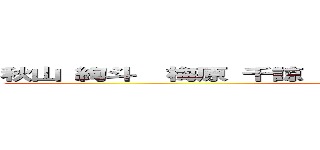 秋山 絢斗  梅原 千諒  岡久 涼葉 樋渡 雅  栗 培峰 (attack on titan)