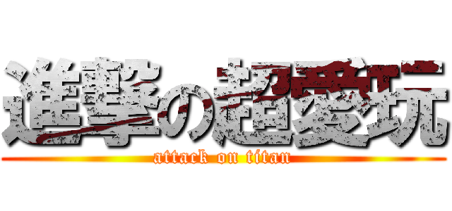 進撃の超愛玩 (attack on titan)