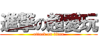 進撃の超愛玩 (attack on titan)