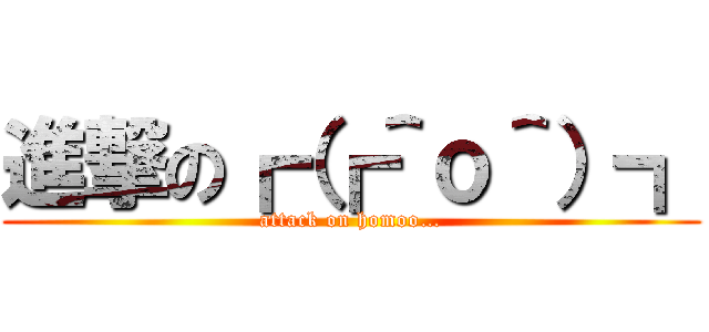 進撃の┏（┏＾ｏ＾）┓ (attack on homoo…)