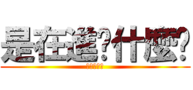 是在進擊什麼啦 (不要起爭議)