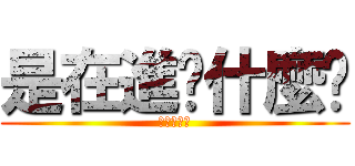 是在進擊什麼啦 (不要起爭議)