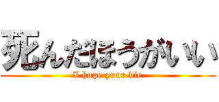 死んだほうがいい (I hope your die)