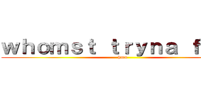 ｗｈｏｍｓｔ ｔｒｙｎａ ｆｕｃｃ (hmu)