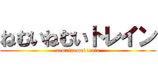 ねむいねむいトレイン (nemuinemui train)