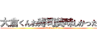 大倉くんお寿司美味しかった？ (attack on titan)