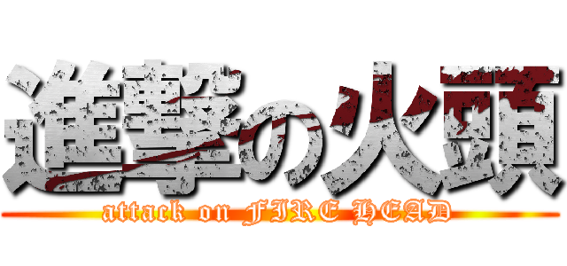進撃の火頭 (attack on FIRE HEAD)