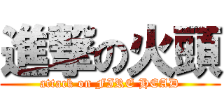 進撃の火頭 (attack on FIRE HEAD)