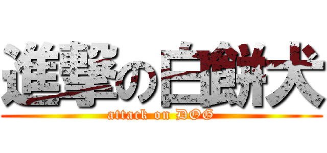 進撃の白餅犬 (attack on DOG)