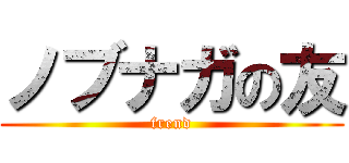 ノブナガの友 (frend)