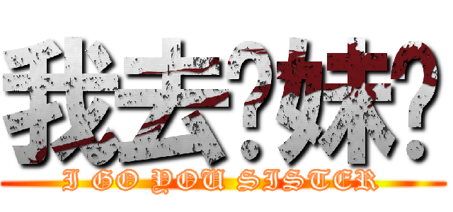 我去你妹啊 (I GO YOU SISTER)