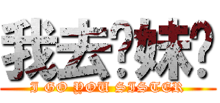 我去你妹啊 (I GO YOU SISTER)