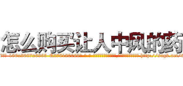 怎么购买让人中风的药 (怎么购买让人中风的药【电-186x2687x6963-Q278180069元-吉-药-业】我们做的是长期生意,靠的是老客户长期支持 http://sngk.net/5i9oXB
)