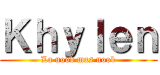 Ｋｈｙｌｅｎ (La noob mas noob)