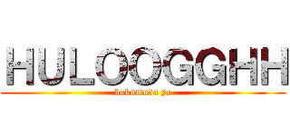 ＨＵＬＯＯＧＧＨＨ (bokumuda ye)