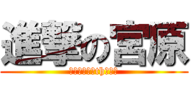 進撃の宮原 (いつもサ行はthの発音)