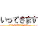 いってきます (I'm working now)