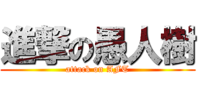 進撃の愚人樹 (attack on AFT)