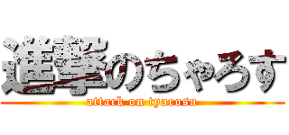 進撃のちゃろす (attack on tyarosu)