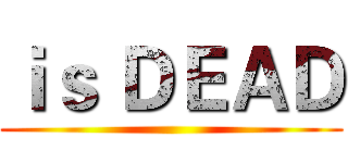 ｉｓ ＤＥＡＤ ()