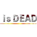 ｉｓ ＤＥＡＤ ()
